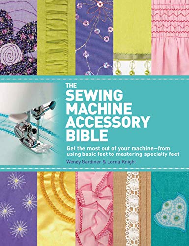 The Sewing Machine Accessory Bible: Get the Most Out of Your Machine