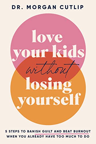 Love Your Kids Without Losing Yourself: 5 Steps to
Banish Guilt and Beat Burnout When You Already
Have Too Much to Do