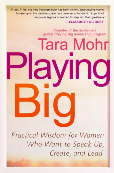 Playing Big: Practical Wisdom For Women Who Want To Speak Up, Create, And Lead