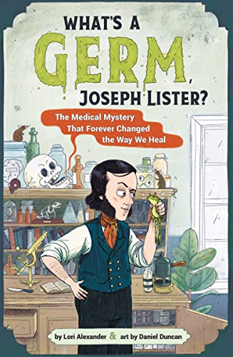What's a Germ, Joseph Lister? The Medical Mystery That Forever Changed the Way We Heal