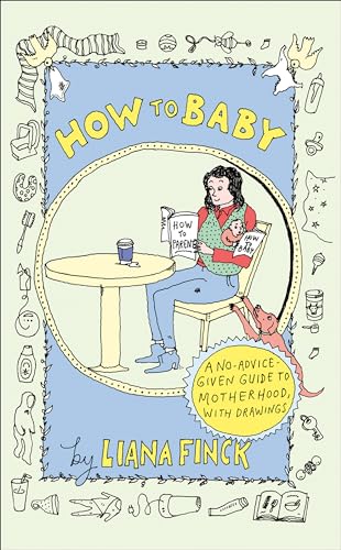 How to Baby: A No-Advice-Given Guide to Motherhood, With Drawings
