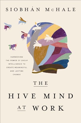 The Hive Mind at Work: Harnessing the Power of Group Intelligence to Create Meaningful and Lasting Change