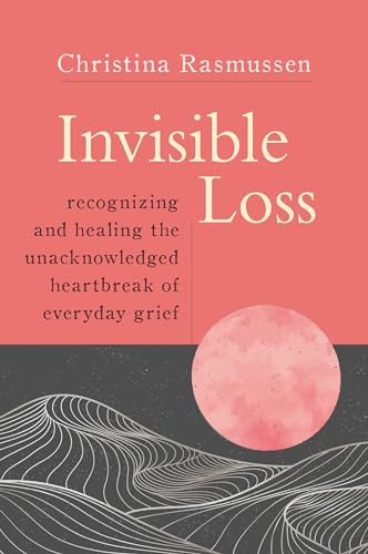 Invisible Loss: Recognizing and Healing the Unacknowledged Heartbreak of Everyday Grief